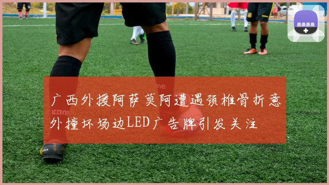 广西外援阿萨莫阿遭遇颈椎骨折意外撞坏场边LED广告牌引发关注