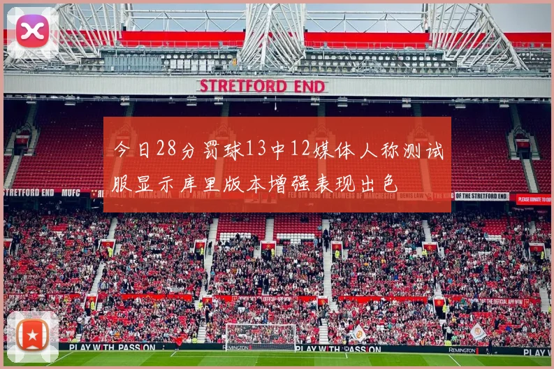 今日28分罚球13中12媒体人称测试服显示库里版本增强表现出色
