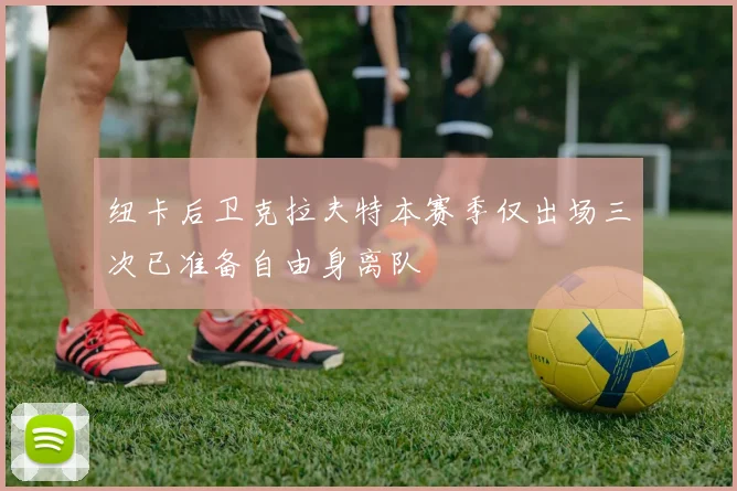 纽卡后卫克拉夫特本赛季仅出场三次已准备自由身离队