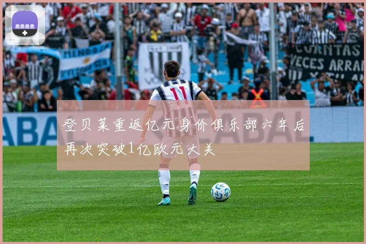 登贝莱重返亿元身价俱乐部六年后再次突破1亿欧元大关