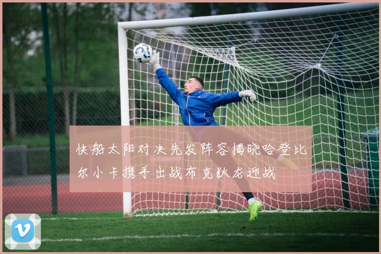 快船太阳对决先发阵容揭晓哈登比尔小卡携手出战布克狄龙迎战