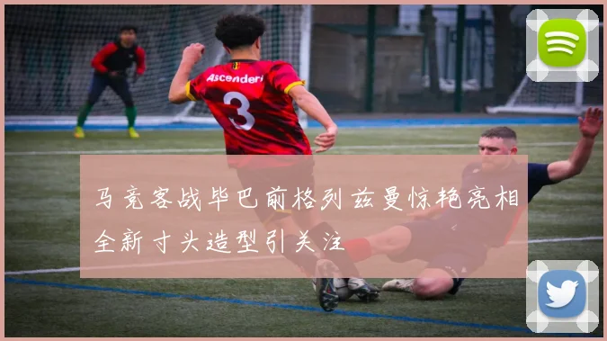 马竞客战毕巴前格列兹曼惊艳亮相全新寸头造型引关注