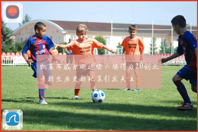凯莱布威尔逊连续六场得分20创北卡新生历史新纪录引发关注