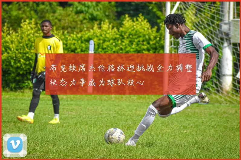 布克缺席杰伦格林迎挑战全力调整状态力争成为球队核心