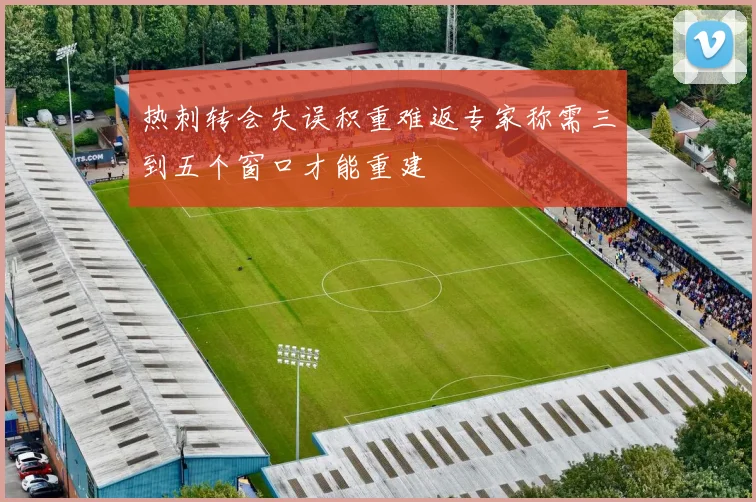 热刺转会失误积重难返专家称需三到五个窗口才能重建