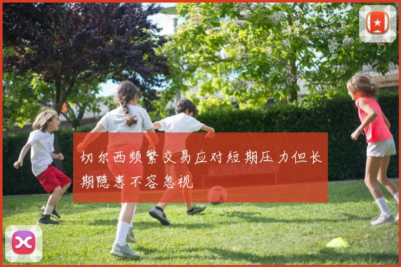 切尔西频繁交易应对短期压力但长期隐患不容忽视