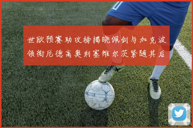 世欧预赛助攻榜揭晓佩剑与加克波领衔厄德高奥利塞维尔茨紧随其后