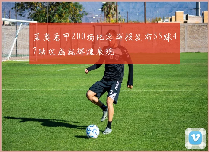 莱奥意甲200场纪念海报发布55球47助攻成就辉煌表现