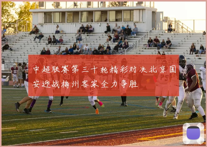 中超联赛第三十轮精彩对决北京国安迎战梅州客家全力争胜