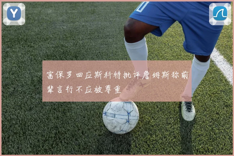 富保罗回应斯科特批评詹姆斯称前辈言行不应被尊重