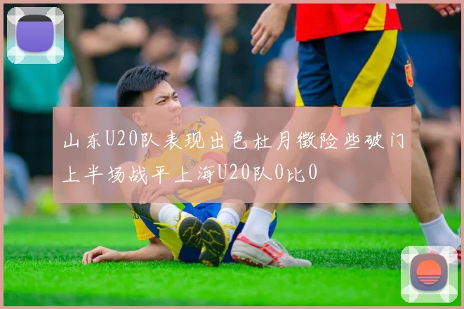 山东U20队表现出色杜月徵险些破门上半场战平上海U20队0比0