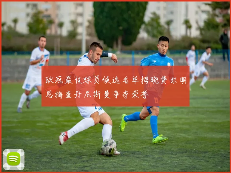 欧冠最佳球员候选名单揭晓费尔明恩梅查丹尼斯曼争夺荣誉