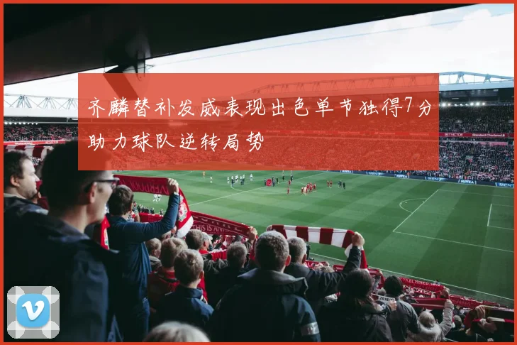 齐麟替补发威表现出色单节独得7分助力球队逆转局势