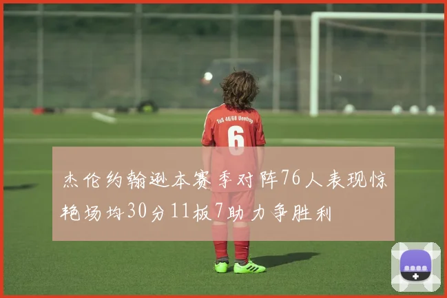 杰伦约翰逊本赛季对阵76人表现惊艳场均30分11板7助力争胜利