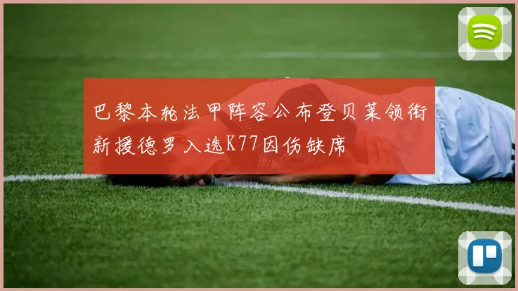 巴黎本轮法甲阵容公布登贝莱领衔新援德罗入选K77因伤缺席