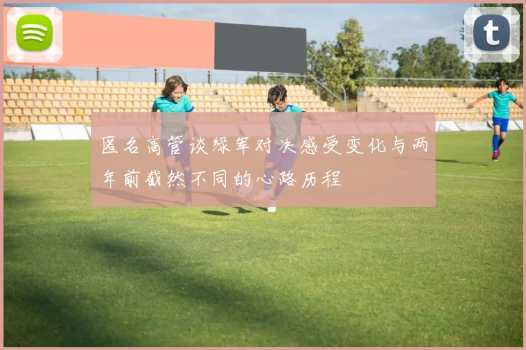 匿名高管谈绿军对决感受变化与两年前截然不同的心路历程