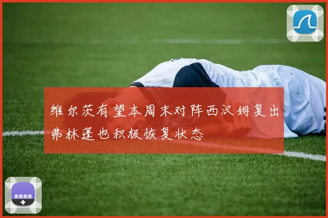 维尔茨有望本周末对阵西汉姆复出弗林蓬也积极恢复状态