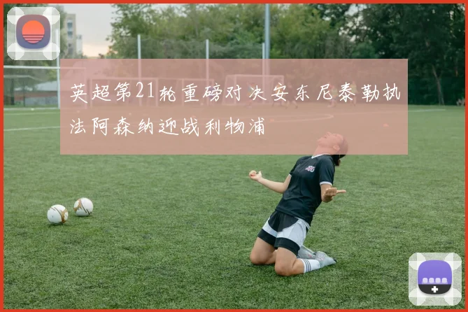 英超第21轮重磅对决安东尼泰勒执法阿森纳迎战利物浦