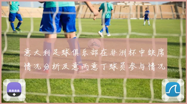 意大利足球俱乐部在非洲杯中缺席情况分析及意丙意丁球员参与情况探讨