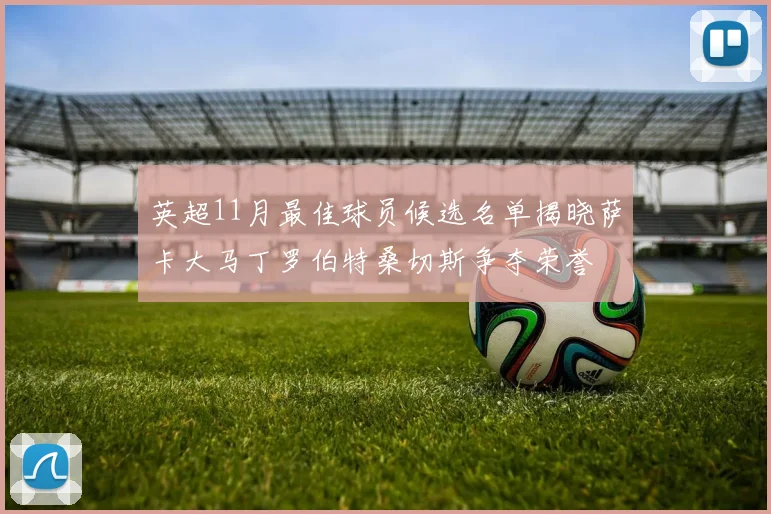 英超11月最佳球员候选名单揭晓萨卡大马丁罗伯特桑切斯争夺荣誉