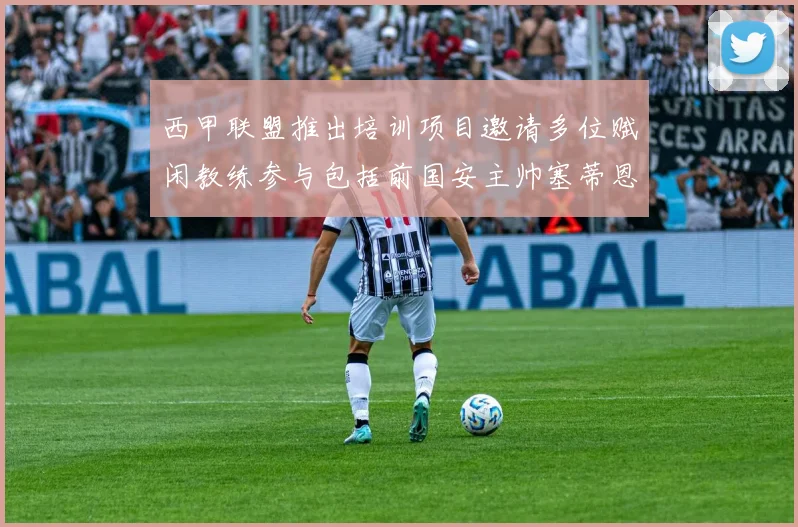西甲联盟推出培训项目邀请多位赋闲教练参与包括前国安主帅塞蒂恩在内