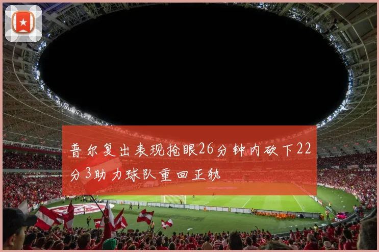 普尔复出表现抢眼26分钟内砍下22分3助力球队重回正轨