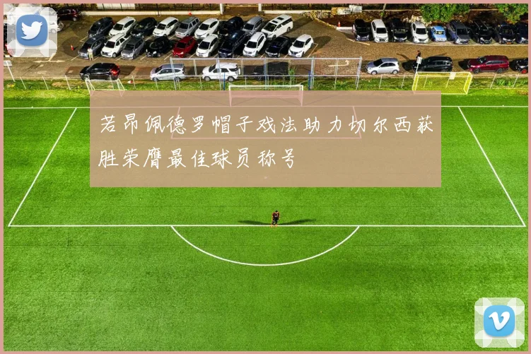 若昂佩德罗帽子戏法助力切尔西获胜荣膺最佳球员称号