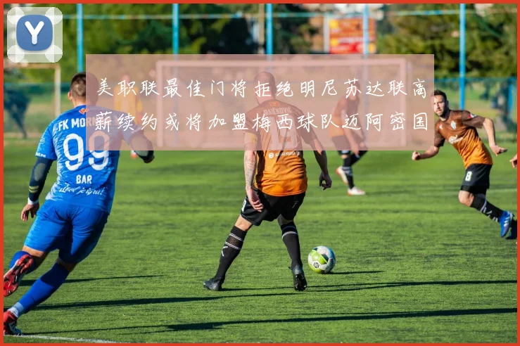 美职联最佳门将拒绝明尼苏达联高薪续约或将加盟梅西球队迈阿密国际