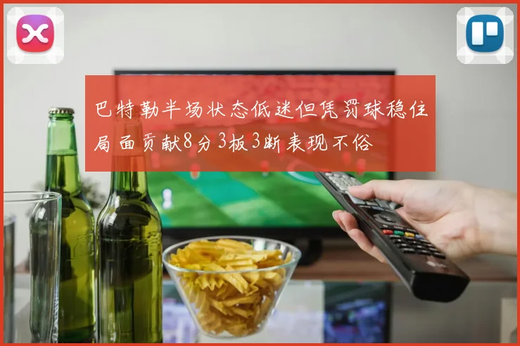 巴特勒半场状态低迷但凭罚球稳住局面贡献8分3板3断表现不俗