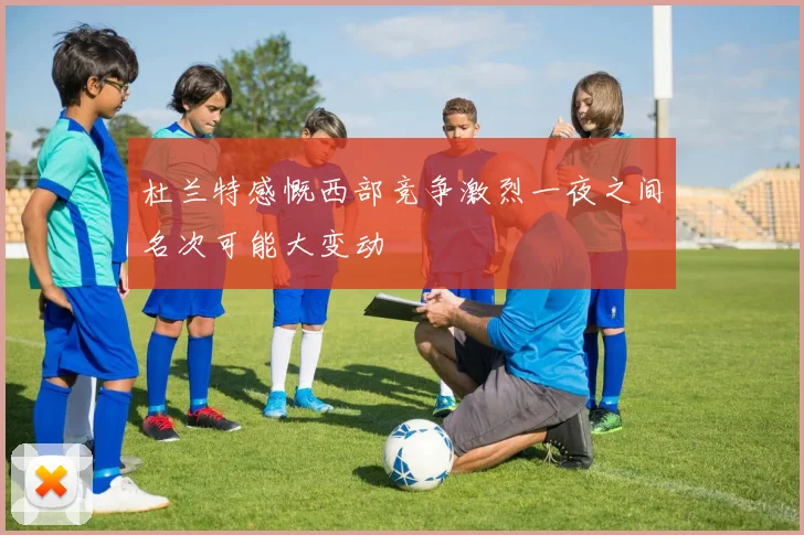 杜兰特感慨西部竞争激烈一夜之间名次可能大变动