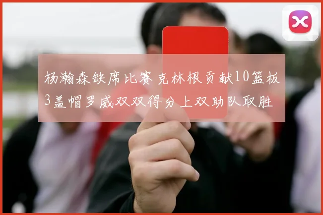 杨瀚森缺席比赛克林根贡献10篮板3盖帽罗威双双得分上双助队取胜