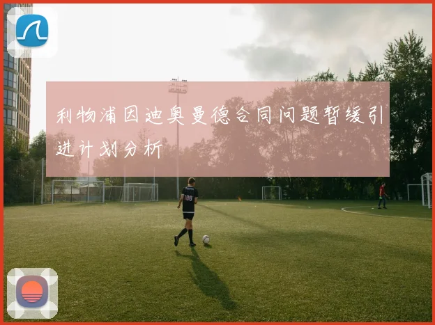 利物浦因迪奥曼德合同问题暂缓引进计划分析