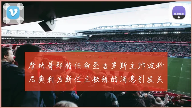 摩纳哥即将任命圣吉罗斯主帅波科尼奥利为新任主教练的消息引发关注