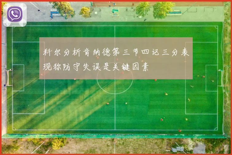 科尔分析肯纳德第三节四记三分表现称防守失误是关键因素