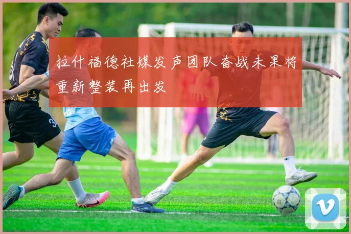拉什福德社媒发声团队奋战未果将重新整装再出发