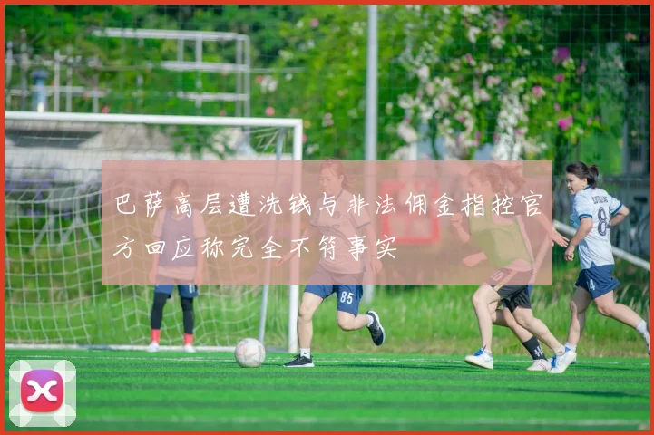巴萨高层遭洗钱与非法佣金指控官方回应称完全不符事实