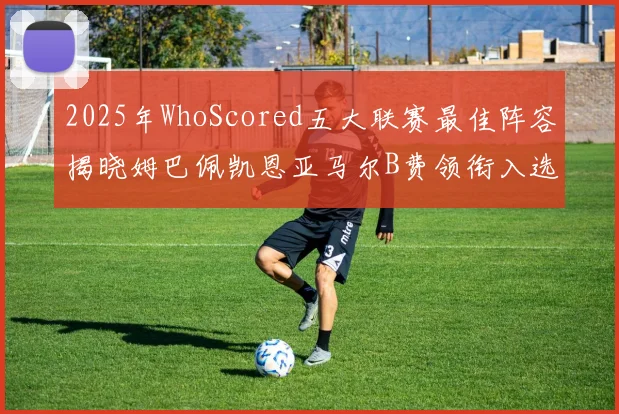 2025年WhoScored五大联赛最佳阵容揭晓姆巴佩凯恩亚马尔B费领衔入选