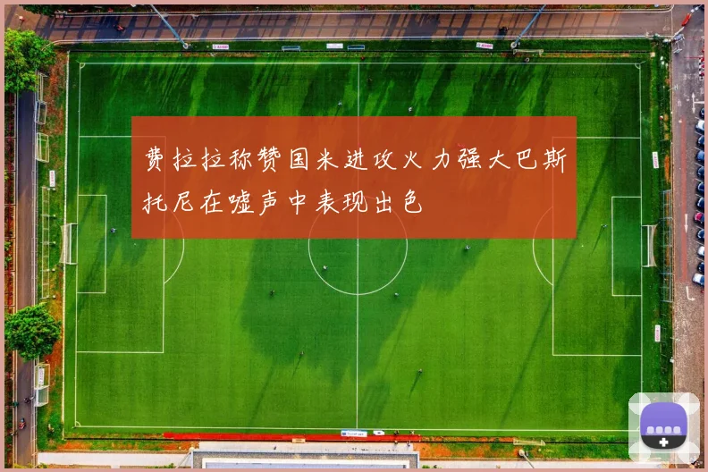 费拉拉称赞国米进攻火力强大巴斯托尼在嘘声中表现出色