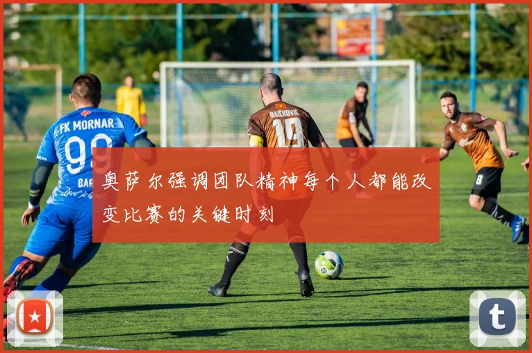 奥萨尔强调团队精神每个人都能改变比赛的关键时刻