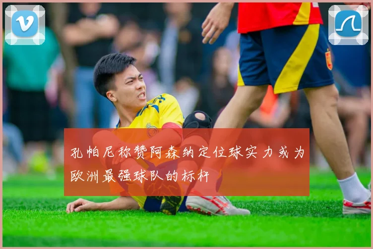 孔帕尼称赞阿森纳定位球实力或为欧洲最强球队的标杆