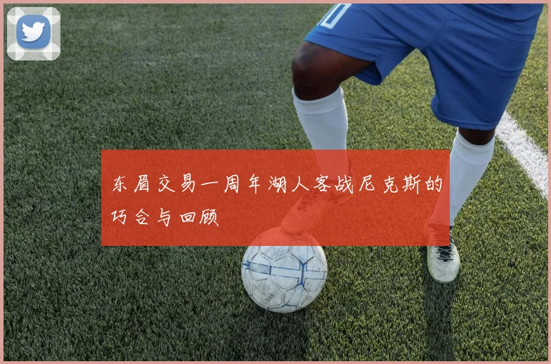 东眉交易一周年湖人客战尼克斯的巧合与回顾