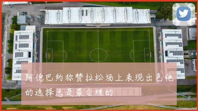 阿德巴约称赞拉松场上表现出色他的选择总是最合理的