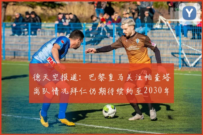 德天空报道：巴黎皇马关注帕奎塔离队情况拜仁仍期待续约至2030年