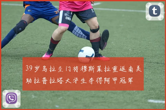 39岁乌拉圭门将穆斯莱拉重返南美助拉普拉塔大学生夺得阿甲冠军