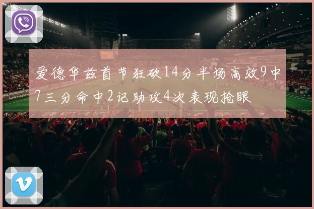 爱德华兹首节狂砍14分半场高效9中7三分命中2记助攻4次表现抢眼