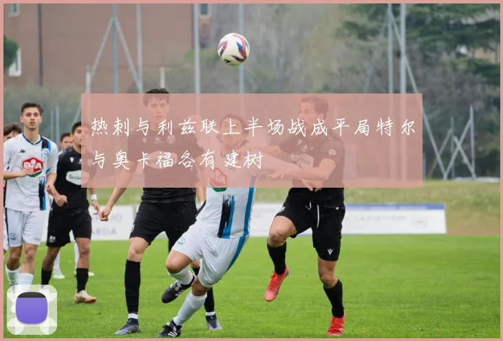 热刺与利兹联上半场战成平局特尔与奥卡福各有建树