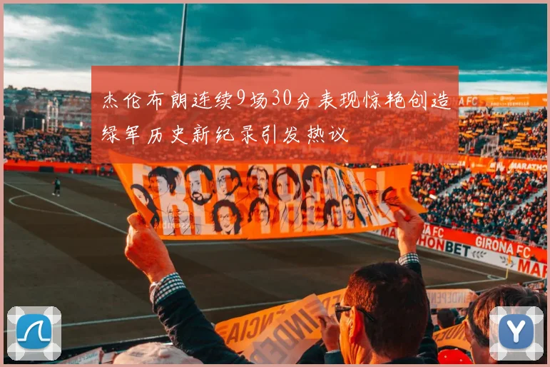 杰伦布朗连续9场30分表现惊艳创造绿军历史新纪录引发热议