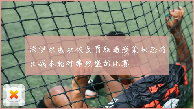 诺伊尔成功恢复胃肠道感染状态将出战本轮对弗赖堡的比赛